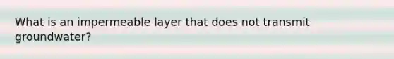 What is an impermeable layer that does not transmit groundwater?