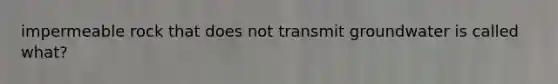 impermeable rock that does not transmit groundwater is called what?