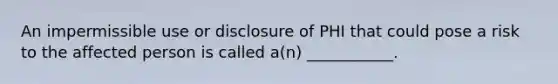 An impermissible use or disclosure of PHI that could pose a risk to the affected person is called a(n) ___________.