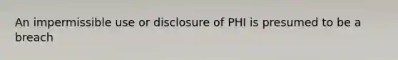 An impermissible use or disclosure of PHI is presumed to be a breach