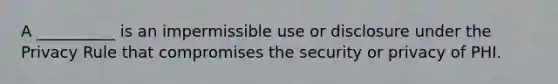 A __________ is an impermissible use or disclosure under the Privacy Rule that compromises the security or privacy of PHI.