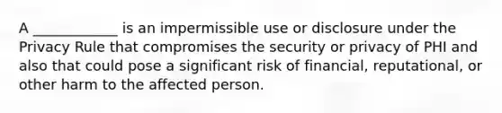 A ____________ is an impermissible use or disclosure under the Privacy Rule that compromises the security or privacy of PHI and also that could pose a significant risk of financial, reputational, or other harm to the affected person.