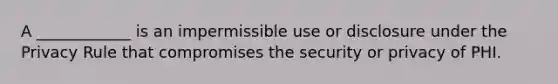 A ____________ is an impermissible use or disclosure under the Privacy Rule that compromises the security or privacy of PHI.