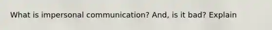 What is impersonal communication? And, is it bad? Explain