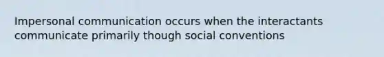 Impersonal communication occurs when the interactants communicate primarily though social conventions