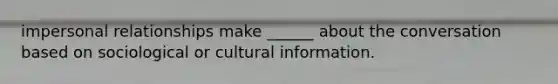 impersonal relationships make ______ about the conversation based on sociological or cultural information.