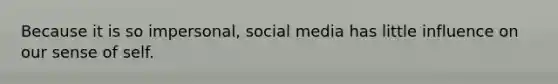 Because it is so impersonal, social media has little influence on our sense of self.