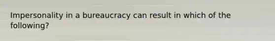 Impersonality in a bureaucracy can result in which of the following?