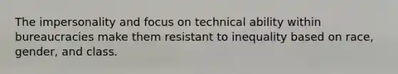 The impersonality and focus on technical ability within bureaucracies make them resistant to inequality based on race, gender, and class.