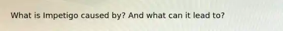 What is Impetigo caused by? And what can it lead to?
