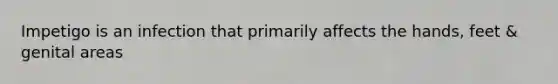 Impetigo is an infection that primarily affects the hands, feet & genital areas