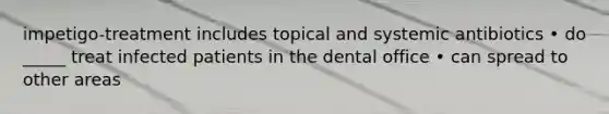 impetigo-treatment includes topical and systemic antibiotics • do _____ treat infected patients in the dental office • can spread to other areas