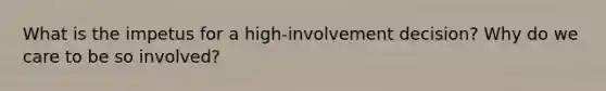 What is the impetus for a high-involvement decision? Why do we care to be so involved?