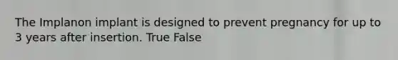 The Implanon implant is designed to prevent pregnancy for up to 3 years after insertion. True False