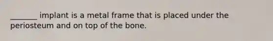 _______ implant is a metal frame that is placed under the periosteum and on top of the bone.