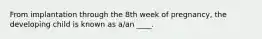 From implantation through the 8th week of pregnancy, the developing child is known as a/an ____.