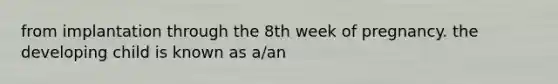 from implantation through the 8th week of pregnancy. the developing child is known as a/an