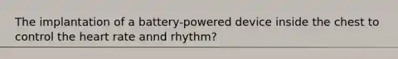 The implantation of a battery-powered device inside the chest to control the heart rate annd rhythm?