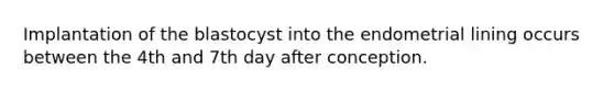 Implantation of the blastocyst into the endometrial lining occurs between the 4th and 7th day after conception.