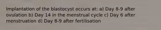 Implantation of the blastocyst occurs at: a) Day 8-9 after ovulation b) Day 14 in the menstrual cycle c) Day 6 after menstruation d) Day 8-9 after fertilisation