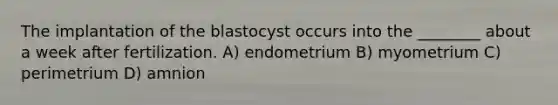 The implantation of the blastocyst occurs into the ________ about a week after fertilization. A) endometrium B) myometrium C) perimetrium D) amnion