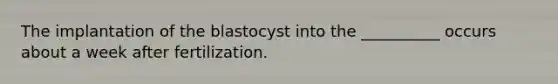 The implantation of the blastocyst into the __________ occurs about a week after fertilization.