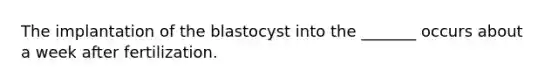 The implantation of the blastocyst into the _______ occurs about a week after fertilization.