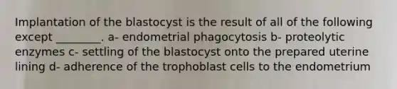 Implantation of the blastocyst is the result of all of the following except ________. a- endometrial phagocytosis b- proteolytic enzymes c- settling of the blastocyst onto the prepared uterine lining d- adherence of the trophoblast cells to the endometrium