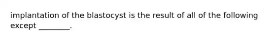 implantation of the blastocyst is the result of all of the following except ________.