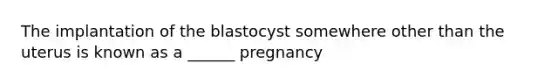 The implantation of the blastocyst somewhere other than the uterus is known as a ______ pregnancy