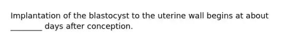 Implantation of the blastocyst to the uterine wall begins at about ________ days after conception.