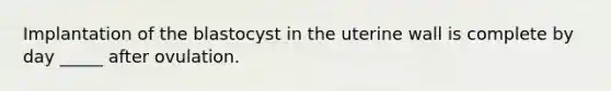 Implantation of the blastocyst in the uterine wall is complete by day _____ after ovulation.
