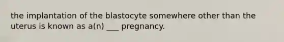 the implantation of the blastocyte somewhere other than the uterus is known as a(n) ___ pregnancy.