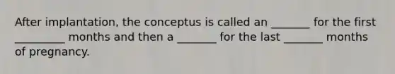 After implantation, the conceptus is called an _______ for the first _________ months and then a _______ for the last _______ months of pregnancy.