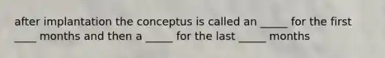 after implantation the conceptus is called an _____ for the first ____ months and then a _____ for the last _____ months