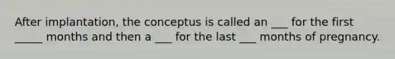 After implantation, the conceptus is called an ___ for the first _____ months and then a ___ for the last ___ months of pregnancy.