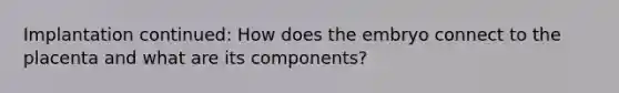 Implantation continued: How does the embryo connect to the placenta and what are its components?