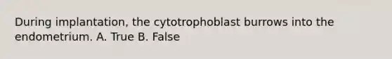 During implantation, the cytotrophoblast burrows into the endometrium. A. True B. False