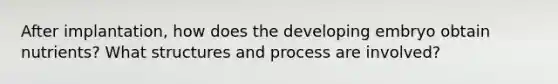 After implantation, how does the developing embryo obtain nutrients? What structures and process are involved?