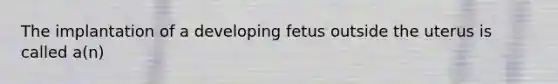 The implantation of a developing fetus outside the uterus is called a(n)