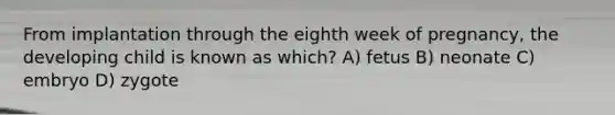 From implantation through the eighth week of pregnancy, the developing child is known as which? A) fetus B) neonate C) embryo D) zygote
