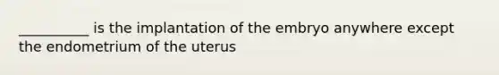 __________ is the implantation of the embryo anywhere except the endometrium of the uterus