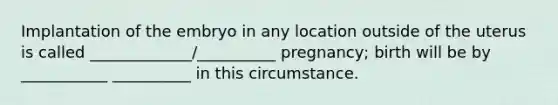 Implantation of the embryo in any location outside of the uterus is called _____________/__________ pregnancy; birth will be by ___________ __________ in this circumstance.