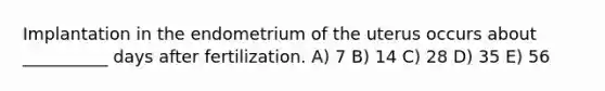 Implantation in the endometrium of the uterus occurs about __________ days after fertilization. A) 7 B) 14 C) 28 D) 35 E) 56