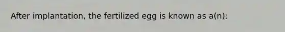 After implantation, the fertilized egg is known as a(n):