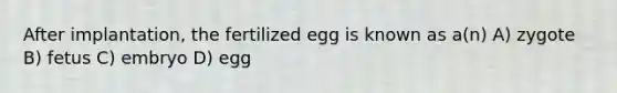 After implantation, the fertilized egg is known as a(n) A) zygote B) fetus C) embryo D) egg