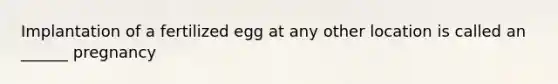 Implantation of a fertilized egg at any other location is called an ______ pregnancy