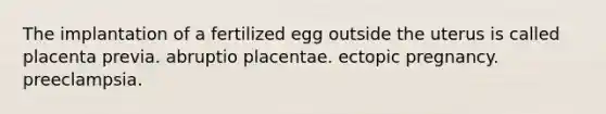 The implantation of a fertilized egg outside the uterus is called placenta previa. abruptio placentae. ectopic pregnancy. preeclampsia.