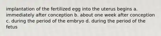 implantation of the fertilized egg into the uterus begins a. immediately after conception b. about one week after conception c. during the period of the embryo d. during the period of the fetus