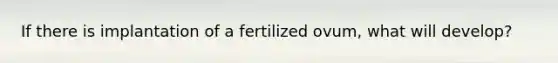 If there is implantation of a fertilized ovum, what will develop?